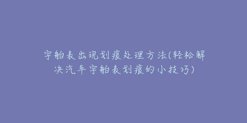 宇舶表出現(xiàn)劃痕處理方法(輕松解決汽車宇舶表劃痕的小技巧)