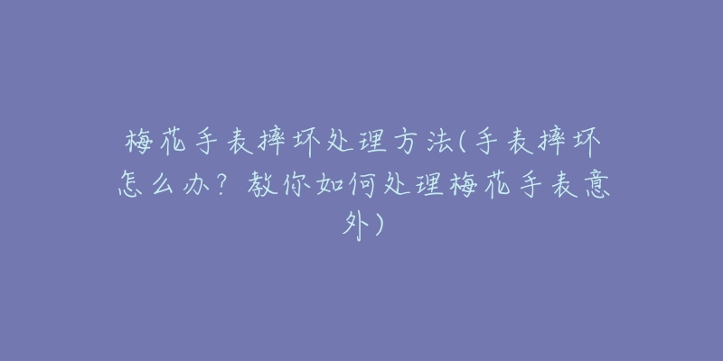 梅花手表摔壞處理方法(手表摔壞怎么辦？教你如何處理梅花手表意外)