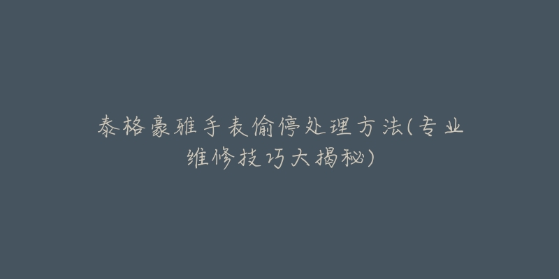 泰格豪雅手表偷停處理方法(專業(yè)維修技巧大揭秘)