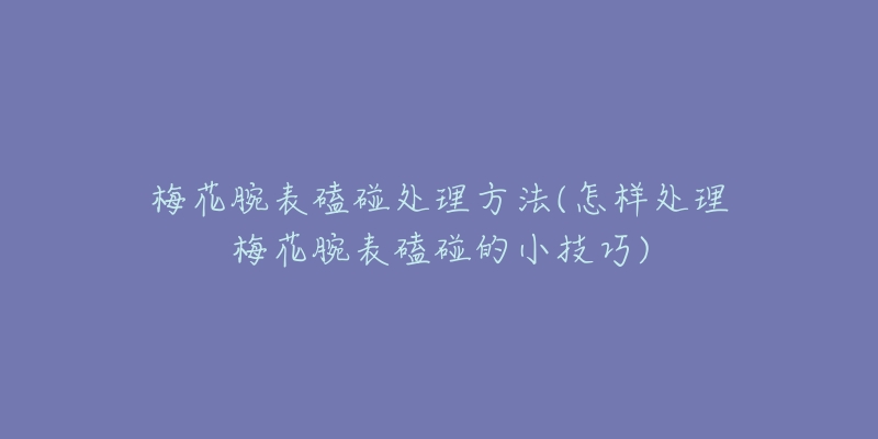 梅花腕表磕碰處理方法(怎樣處理梅花腕表磕碰的小技巧)