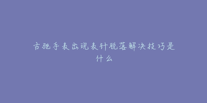 古馳手表出現(xiàn)表針脫落解決技巧是什么