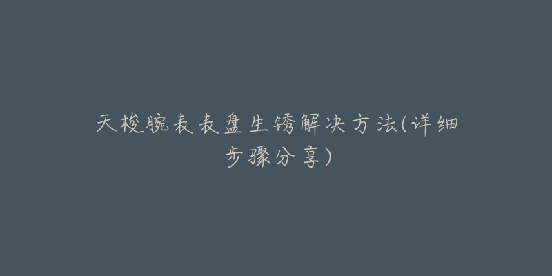 天梭腕表表盤生銹解決方法(詳細步驟分享)