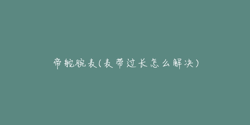 帝舵腕表(表帶過(guò)長(zhǎng)怎么解決)