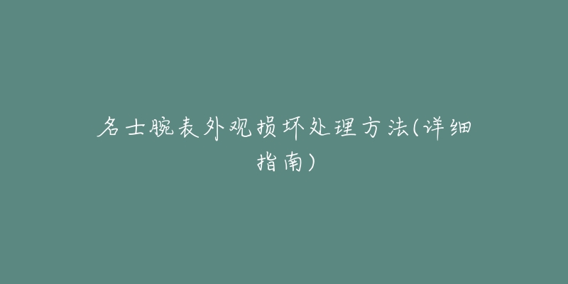 名士腕表外觀損壞處理方法(詳細(xì)指南)