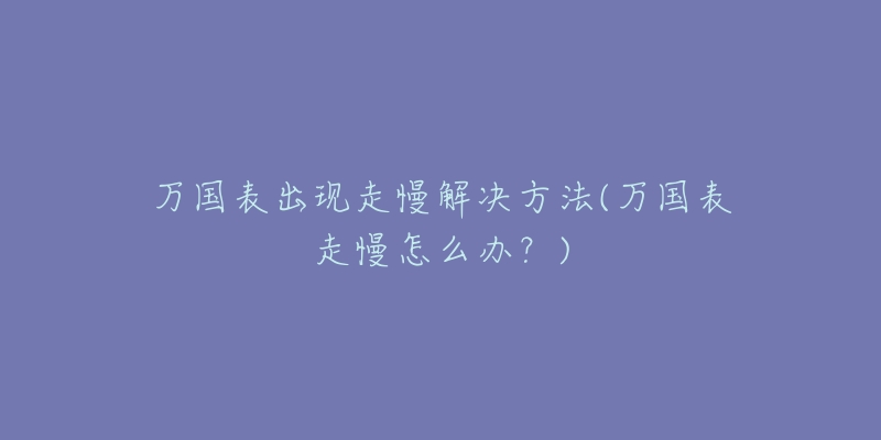 萬(wàn)國(guó)表出現(xiàn)走慢解決方法(萬(wàn)國(guó)表走慢怎么辦？)