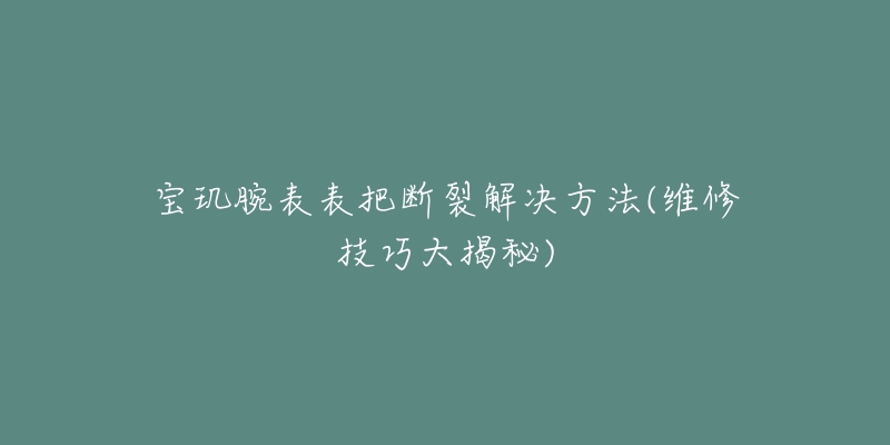 寶璣腕表表把斷裂解決方法(維修技巧大揭秘)