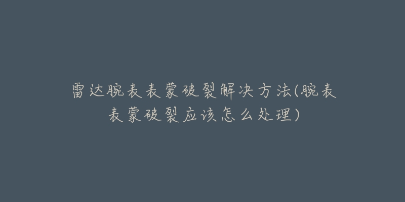 雷達(dá)腕表表蒙破裂解決方法(腕表表蒙破裂應(yīng)該怎么處理)