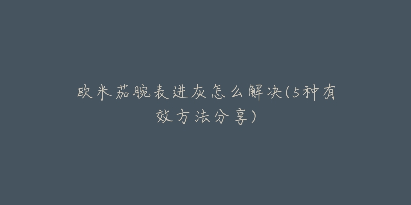 歐米茄腕表進(jìn)灰怎么解決(5種有效方法分享)