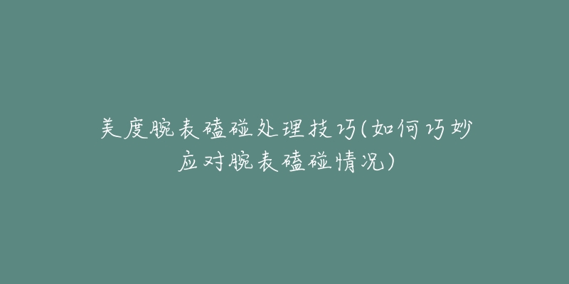 美度腕表磕碰處理技巧(如何巧妙應(yīng)對腕表磕碰情況)