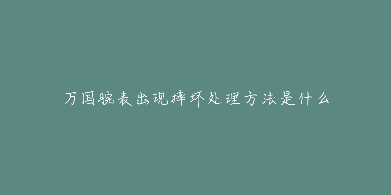 萬國腕表出現(xiàn)摔壞處理方法是什么