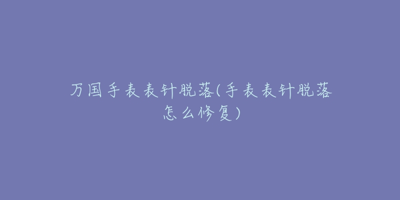 萬國手表表針脫落(手表表針脫落怎么修復(fù))