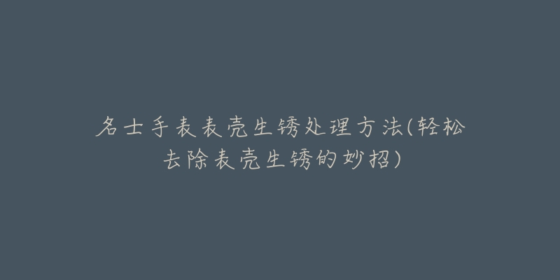 名士手表表殼生銹處理方法(輕松去除表殼生銹的妙招)