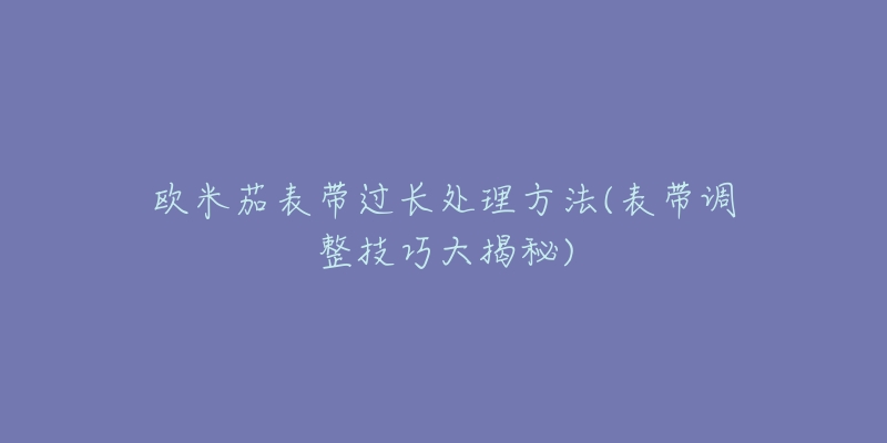 歐米茄表帶過長(zhǎng)處理方法(表帶調(diào)整技巧大揭秘)