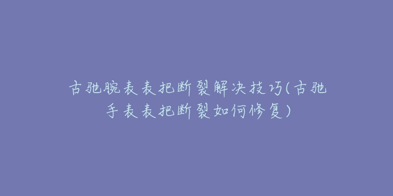 古馳腕表表把斷裂解決技巧(古馳手表表把斷裂如何修復)