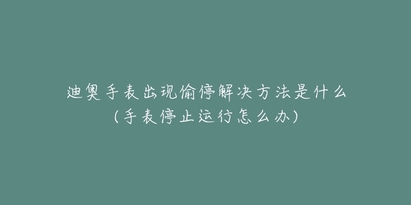 迪奧手表出現(xiàn)偷停解決方法是什么(手表停止運(yùn)行怎么辦)