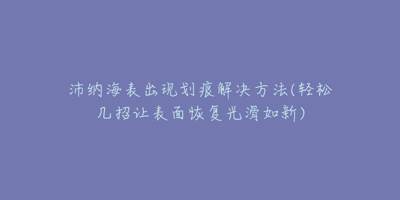 沛納海表出現(xiàn)劃痕解決方法(輕松幾招讓表面恢復(fù)光滑如新)