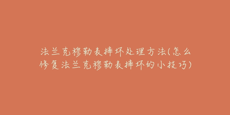 法蘭克穆勒表摔壞處理方法(怎么修復(fù)法蘭克穆勒表摔壞的小技巧)