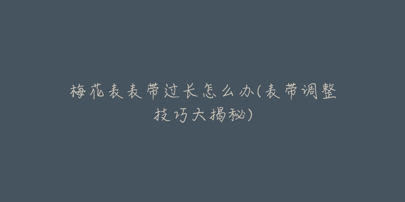 梅花表表帶過(guò)長(zhǎng)怎么辦(表帶調(diào)整技巧大揭秘)