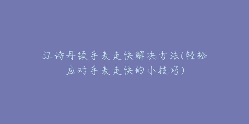 江詩丹頓手表走快解決方法(輕松應(yīng)對(duì)手表走快的小技巧)