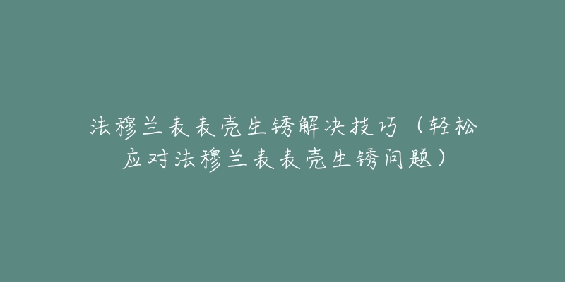 法穆蘭表表殼生銹解決技巧（輕松應(yīng)對法穆蘭表表殼生銹問題）