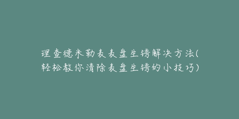 理查德米勒表表盤生銹解決方法(輕松教你清除表盤生銹的小技巧)