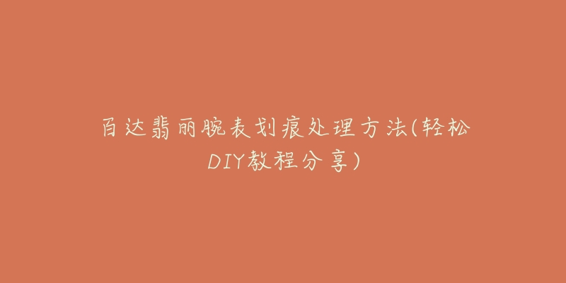 百達(dá)翡麗腕表劃痕處理方法(輕松DIY教程分享)