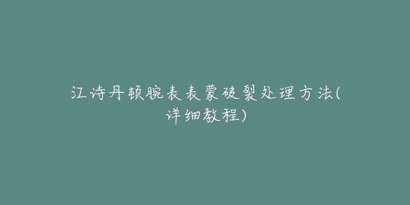 江詩丹頓腕表表蒙破裂處理方法(詳細(xì)教程)