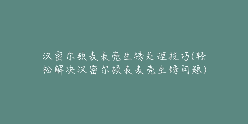 漢密爾頓表表殼生銹處理技巧(輕松解決漢密爾頓表表殼生銹問(wèn)題)