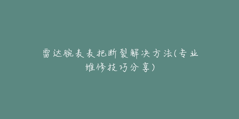 雷達(dá)腕表表把斷裂解決方法(專業(yè)維修技巧分享)