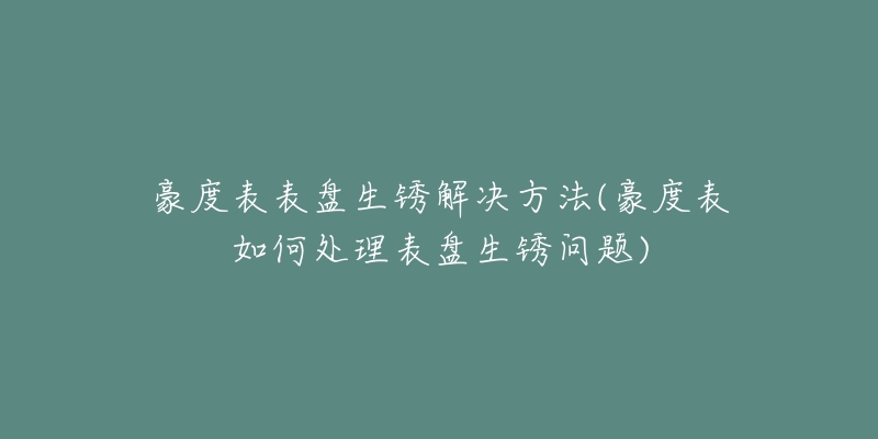 豪度表表盤生銹解決方法(豪度表如何處理表盤生銹問題)