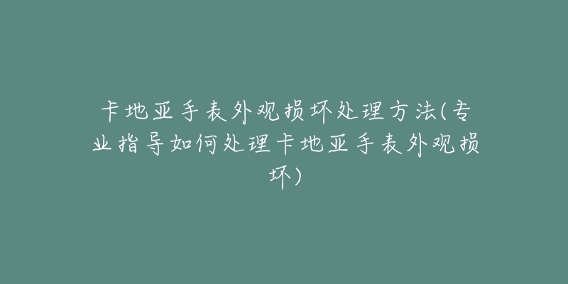 卡地亞手表外觀損壞處理方法(專業(yè)指導(dǎo)如何處理卡地亞手表外觀損壞)