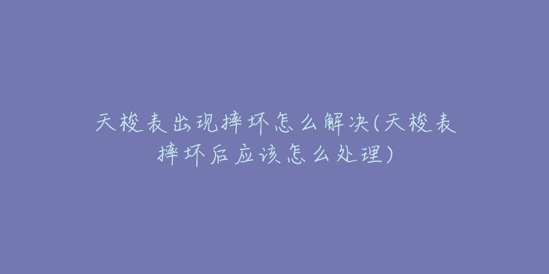 天梭表出現(xiàn)摔壞怎么解決(天梭表摔壞后應(yīng)該怎么處理)