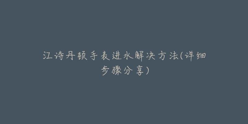 江詩(shī)丹頓手表進(jìn)水解決方法(詳細(xì)步驟分享)