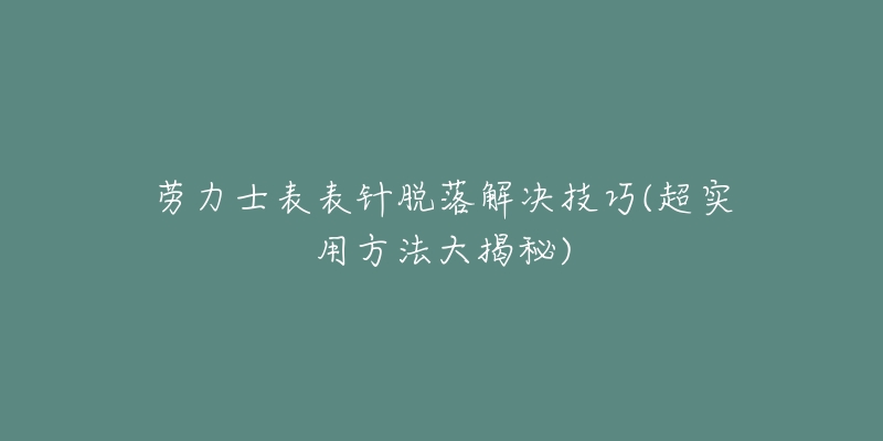 勞力士表表針脫落解決技巧(超實(shí)用方法大揭秘)