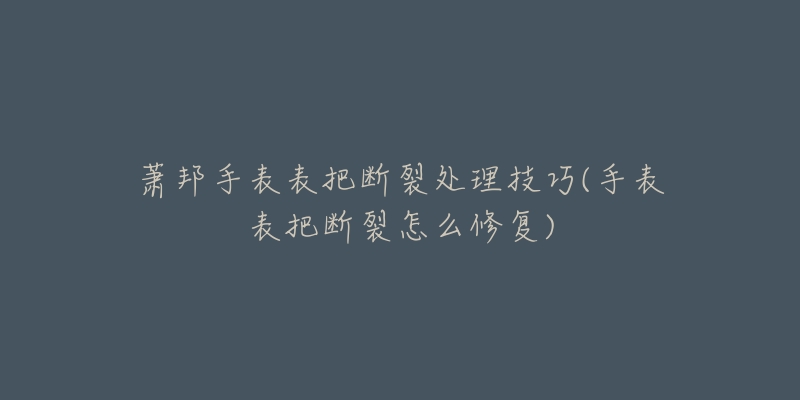 蕭邦手表表把斷裂處理技巧(手表表把斷裂怎么修復(fù))