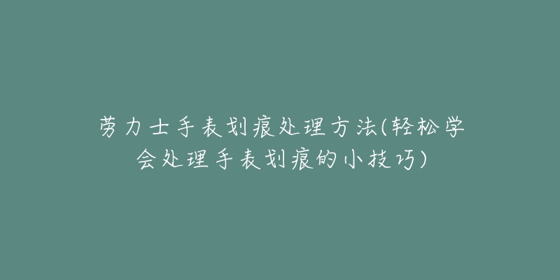 勞力士手表劃痕處理方法(輕松學會處理手表劃痕的小技巧)