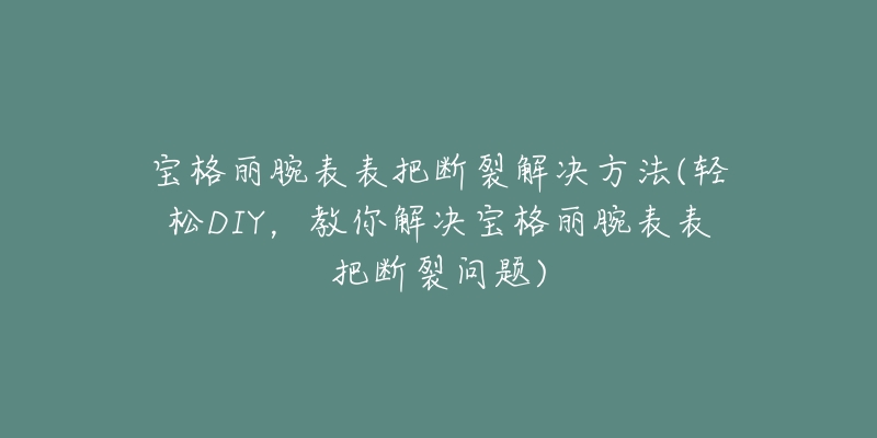 寶格麗腕表表把斷裂解決方法(輕松DIY，教你解決寶格麗腕表表把斷裂問(wèn)題)