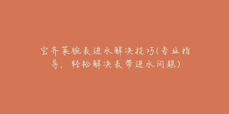 寶齊萊腕表進水解決技巧(專業(yè)指導，輕松解決表帶進水問題)