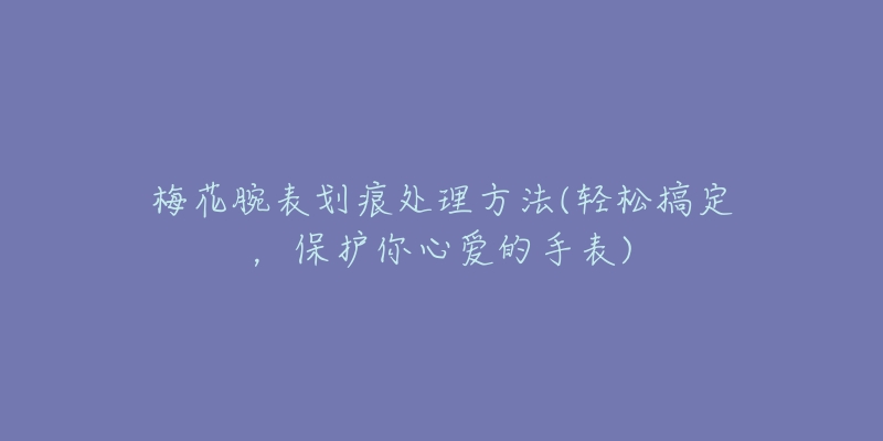 梅花腕表劃痕處理方法(輕松搞定，保護(hù)你心愛(ài)的手表)