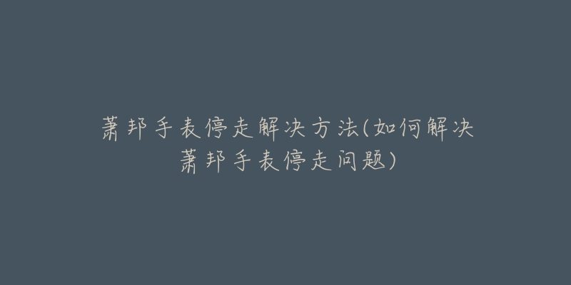 蕭邦手表停走解決方法(如何解決蕭邦手表停走問題)