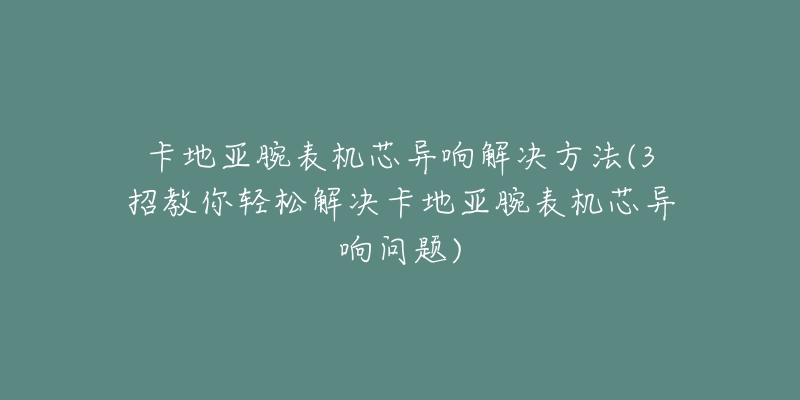 卡地亞腕表機芯異響解決方法(3招教你輕松解決卡地亞腕表機芯異響問題)