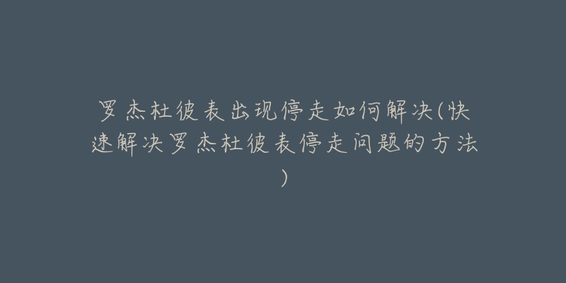 羅杰杜彼表出現(xiàn)停走如何解決(快速解決羅杰杜彼表停走問題的方法)