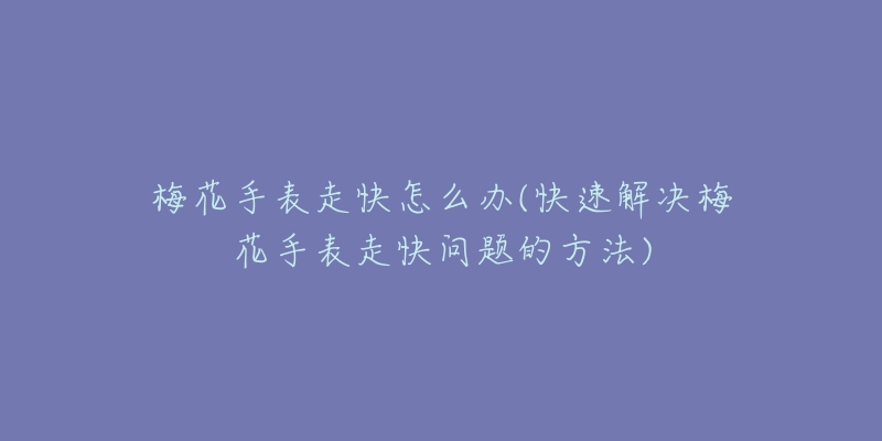 梅花手表走快怎么辦(快速解決梅花手表走快問題的方法)