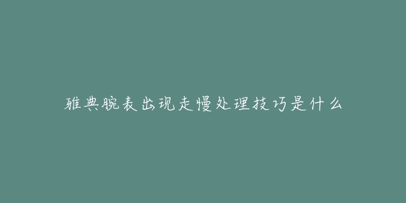 雅典腕表出現(xiàn)走慢處理技巧是什么