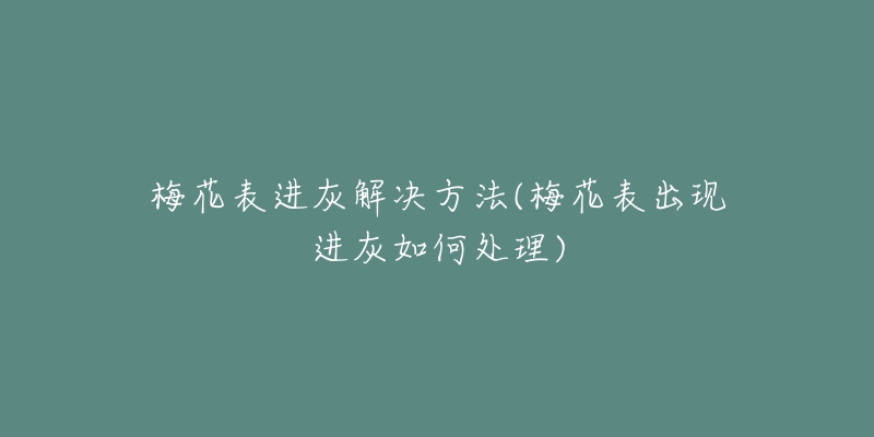 梅花表進(jìn)灰解決方法(梅花表出現(xiàn)進(jìn)灰如何處理)