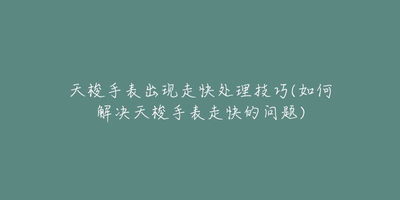 天梭手表出現(xiàn)走快處理技巧(如何解決天梭手表走快的問(wèn)題)