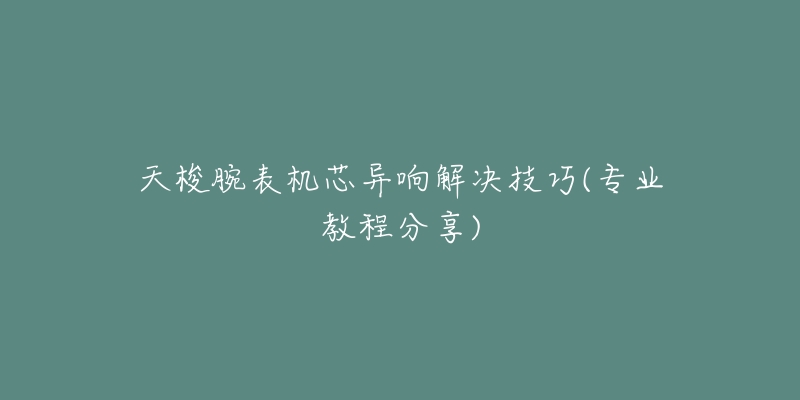 天梭腕表機芯異響解決技巧(專業(yè)教程分享)