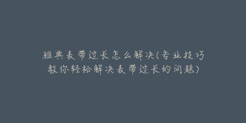 雅典表帶過長怎么解決(專業(yè)技巧教你輕松解決表帶過長的問題)