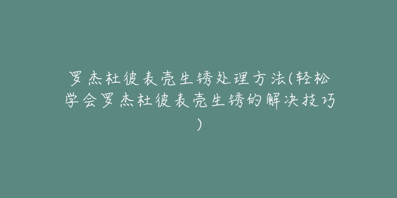 羅杰杜彼表殼生銹處理方法(輕松學會羅杰杜彼表殼生銹的解決技巧)