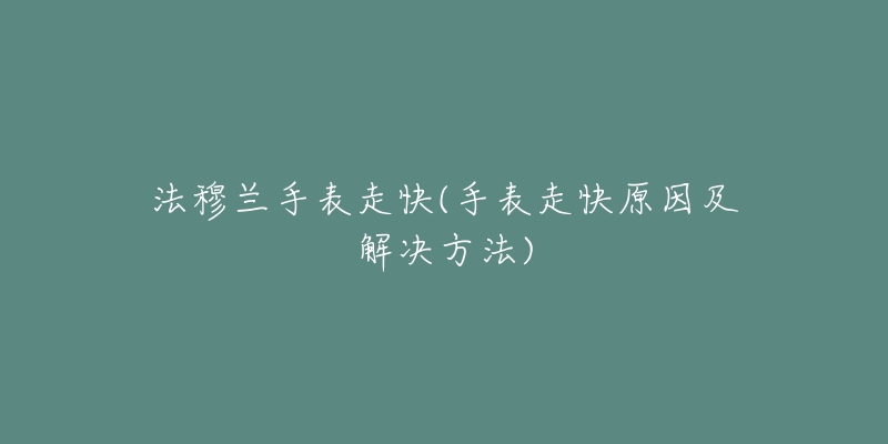 法穆蘭手表走快(手表走快原因及解決方法)